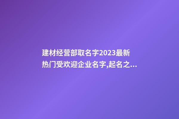 建材经营部取名字2023最新 热门受欢迎企业名字,起名之家-第1张-公司起名-玄机派